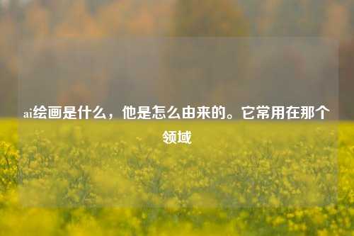 ai绘画是什么，他是怎么由来的。它常用在那个领域