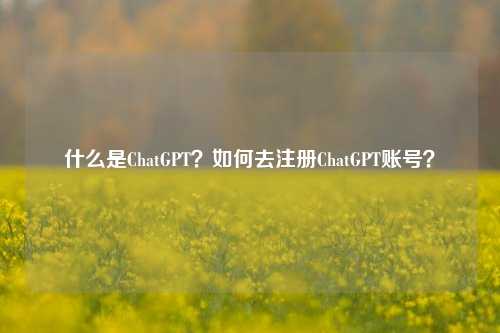 什么是ChatGPT？如何去注册ChatGPT账号？