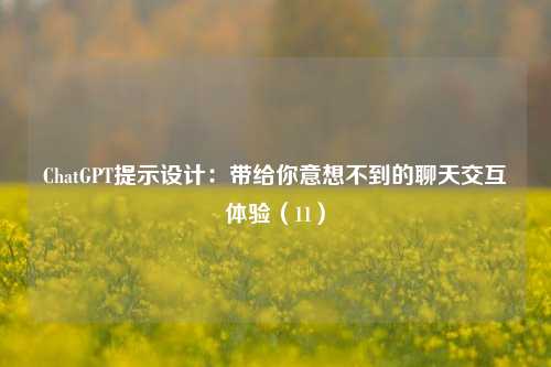 ChatGPT提示设计：带给你意想不到的聊天交互体验（11）